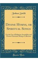 Divine Hymns, or Spiritual Songs: For the Use of Religious Assemblies and Private Christians; Being a Collection (Classic Reprint)