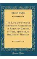 The Life and Strange Surprising Adventures of Robinson Crusoe, of York, Mariner, as Related by Himself (Classic Reprint)