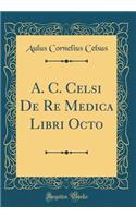A. C. Celsi De Re Medica Libri Octo (Classic Reprint)