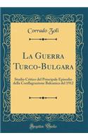La Guerra Turco-Bulgara: Studio Critico del Principale Episodio della Conflagrazione Balcanica del 1912 (Classic Reprint)