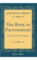 The Book of Photography: Practical, Theoretic, and Applied (Classic Reprint)