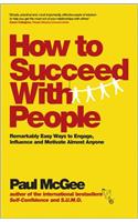 How to Succeed with People: Remarkably Easy Ways to Engage, Influence and Motivate Almost Anyone