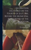 Oration Delivered on the Fourth of July, 1861, Before the Municipal Authorities of the City of Boston