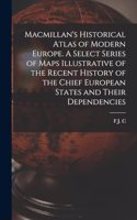 Macmillan's Historical Atlas of Modern Europe. A Select Series of Maps Illustrative of the Recent History of the Chief European States and Their Dependencies