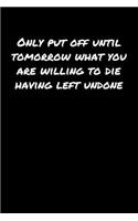 Only Put Off Until Tomorrow What You Are Willing To Die Having Left Undone