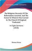 The Religious Necessity of the Reformation Asserted, and the Extent to Which It Was Carried in the Church of England Vindicated: In Eight Sermons (1828)