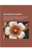 Success in Society; A Manual of Good Manners, Social Etiquette, Rules of Behavior at Home and Abroad, on the Street, at Public Gatherings, Calls, Conversation, Etc