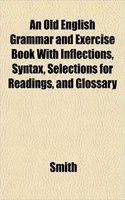 An Old English Grammar and Exercise Book with Inflections, Syntax, Selections for Readings, and Glossary