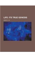 Life; Its True Genesis: Its True Genesis