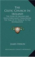 The Celtic Church in Ireland: The Story of Ireland and Irish Christianity from Before the Time of St. Patrick to the Reformation