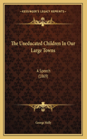 The Uneducated Children In Our Large Towns: A Speech (1869)