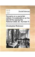 Remarks on a Pamphlet Intitled, Considerations on the Late Bill for Paying the National Debt, &c. Number IV.