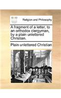 A Fragment of a Letter, to an Orthodox Clergyman, by a Plain Unlettered Christian.