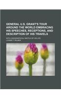 General U.S. Grant's Tour Around the World Embracing His Speeches, Receptions, and Description of His Travels; With a Biographical Sketch of His Life