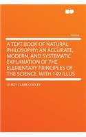 A Text Book of Natural Philosophy: An Accurate, Modern, and Systematic Explanation of the Elementary Principles of the Science. with 149 Illus: An Accurate, Modern, and Systematic Explanation of the Elementary Principles of the Science. with 149 Illus