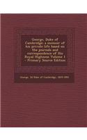 George, Duke of Cambridge; A Memoir of His Private Life Based on the Journals and Correspondence of His Royal Highness Volume 1 - Primary Source Editi