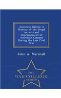 American Bastile: A History of the Illegal Arrests and Imprisonment of American Citizens During the Late Civil War - War College Series