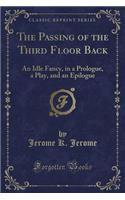 The Passing of the Third Floor Back: An Idle Fancy, in a Prologue, a Play, and an Epilogue (Classic Reprint)