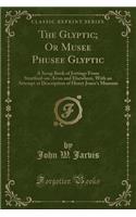 The Glyptic; Or Musee Phusee Glyptic: A Scrap Book of Jottings from Stratford-On-Avon and Elsewhere, with an Attempt at Description of Henry Jones's Museum (Classic Reprint)