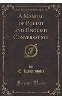 A Manual of Polish and English Conversation (Classic Reprint)