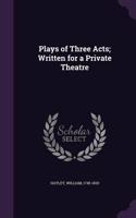 Plays of Three Acts; Written for a Private Theatre