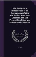 The Emigrant's Introduction to an Acquaintance With the British American Colonies, and the Present Condition and Prospects of Colonists: (English)