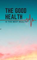 THE GOOD HEALTH IS THE BEST WEALTH; HEALTH NOTEBOOK, JOURNAL, DIARY(120 pages)