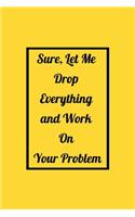 Sure, Let Me Drop Everything and Work On Your Problem: Funny Office NoteBook For Coworkers/Women/Men/Boss/Colleagues/Students/Friends.: Lined Notebook / Journal Gift, 120 Pages, 6x9.