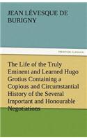 The Life of the Truly Eminent and Learned Hugo Grotius Containing a Copious and Circumstantial History of the Several Important and Honourable Negotia: (English)