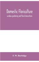 Domestic floriculture; window-gardening and floral decorations, being practical directions for the propagation, culture, and arrangement of plants and flowers as domestic ornaments
