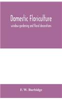 Domestic floriculture; window-gardening and floral decorations, being practical directions for the propagation, culture, and arrangement of plants and flowers as domestic ornaments