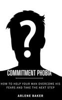 Commitment Phobia: How to Help Your Man Overcome His Fears and Take the Next Step