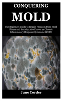 Conquering Mold: The Beginners Guide to Regain Freedom from Mold Illness and Toxicity Also Known as Chronic Inflammatory Response Syndrome (CIRS)