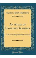 An Atlas of English Grammar: To Be Used Along with All Grammars (Classic Reprint)