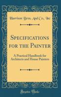 Specifications for the Painter: A Practical Handbook for Architects and House Painters (Classic Reprint)