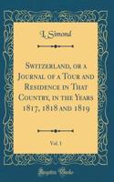 Switzerland, or a Journal of a Tour and Residence in That Country, in the Years 1817, 1818 and 1819, Vol. 1 (Classic Reprint)