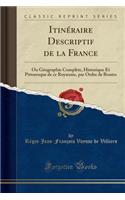 Itinéraire Descriptif de la France: Ou Géographie Complète, Historique Et Pittoresque de Ce Royaume, Par Ordre de Routes (Classic Reprint)