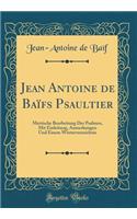 Jean Antoine de Baï¿½fs Psaultier: Metrische Bearbeitung Der Psalmen, Mit Einleitung, Anmerkungen Und Einem Wï¿½rterverzeichnis (Classic Reprint)