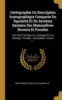 Ostéographie Ou Description Iconographique Comparée Du Squelette Et Du Système Dentaire Des Mammifères Recents Et Fossiles: Pour Servir De Base À La Zoologie Et À La Géologie. Primatès - Secundatès, Volume 1...