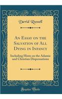 An Essay on the Salvation of All Dying in Infancy: Including Hints on the Adamic and Christian Dispensations (Classic Reprint)