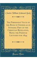The Permanent Value of the Book of Genesis as an Integral Part of the Christian Revelation, Being the Paddock Lectures for 1894 (Classic Reprint)