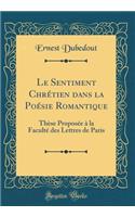 Le Sentiment Chrï¿½tien Dans La Poï¿½sie Romantique: Thï¿½se Proposï¿½e ï¿½ La Facultï¿½ Des Lettres de Paris (Classic Reprint)