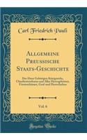 Allgemeine Preuï¿½ische Staats-Geschichte, Vol. 6: Des Dazu Gehï¿½rigen Kï¿½nigreichs, Churfï¿½rstenthums Und Aller Herzogthï¿½mer, Fï¿½rstenthï¿½mer, Graf-Und Herrschaften (Classic Reprint): Des Dazu Gehï¿½rigen Kï¿½nigreichs, Churfï¿½rstenthums Und Aller Herzogthï¿½mer, Fï¿½rstenthï¿½mer, Graf-Und Herrschaften (Classic Reprint)