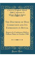 The Doctrine of Holy Communion and Its Expression in Ritual: Report of a Conference Held at Fulham Palace in October 1900 (Classic Reprint)
