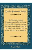 An Address to the Proprietors of Bank Stock on the Management of the Governor and Directors of the Bank of England, and on the Laws Relating Thereto (Classic Reprint)