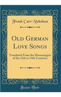 Old German Love Songs: Translated from the Minnesingers of the 12th to 14th Centuries (Classic Reprint)