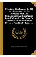 Solutions Développées De 300 Problèmes Qui Ont Été Proposés Dans Les Compositions Mathématiques Pour L'admission Au Grade De Bachelier Ès-sciences Dans Diverses Facultés De France...