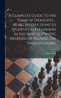Complete Guide to the Game of Draughts ... Being Instructions to Students and Learners in the Most Scientific Methods of Playing the Various Games;
