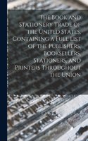 Book and Stationery Trade of the United States, Containing a Full List of the Publishers, Booksellers, Stationers, and Printers Throughout the Union