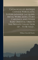 Catalogue of Antique Chinese Porcelains, Superb Japanese Lacquers, Metal Work, Jades, Ivory Carvings, and Other Rare Oriental Objects the Private Collection of ... to be Sold ..